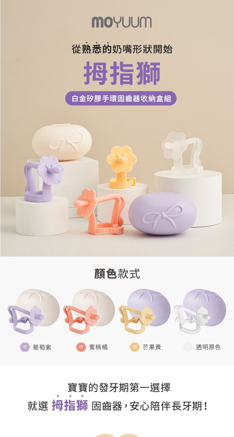 從熟悉的奶嘴形狀開始拇指獅白金矽膠手環固齒器收納盒組顏色款式葡萄紫蜜桃橘芒果黃透明原色寶寶的發牙期第一選擇就選 拇指獅 固齒器,安心陪伴長牙期!