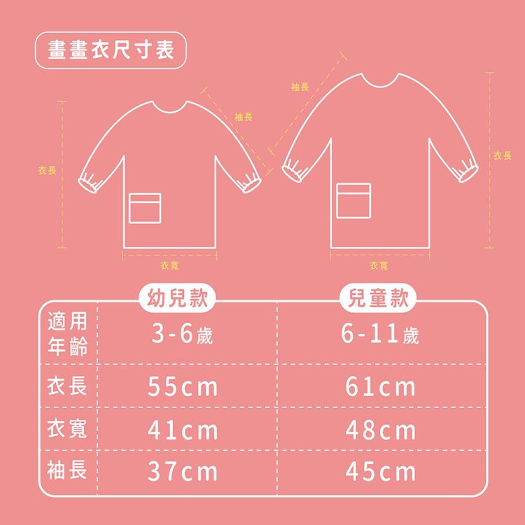 畫畫衣尺寸表衣長袖長袖長幼兒款適用衣寬3-6衣寬兒童款6-11 歲年齡 衣長55cm61cm衣寬41cm48cm袖長37cm45cm衣長