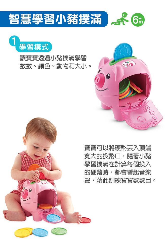 智慧學習小豬撲滿1學習模式讓寶寶透過小豬撲滿學習數數、顏色、動物和大小。寶寶可以將硬幣入頂端寬大的投幣口,隨著小豬學習撲滿在計算每個投入的硬幣時,都會響起音樂聲,藉此訓練寶寶數數目。