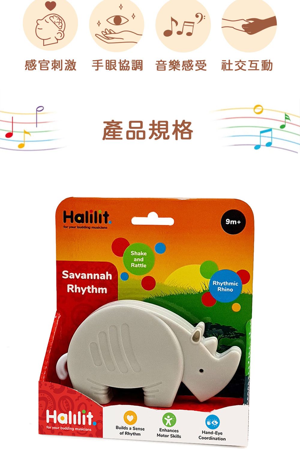 感官刺激 手眼協調 音樂感受 社交互動產品規格Halilitfor your budding SavannahRhythmShakeandRattleHalilitfor your budding musicians9m+RhythmicRhinoBuilds a Senseof RhythmEnhancesMotor SkillsHand-EyeCoordination