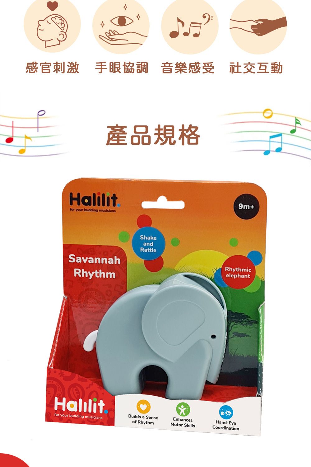 感官刺激 手眼協調 音樂感受 社交互動產品規格Halilitfor your budding musiciansSavannahRhythmShakeandRattleHalilitfor your budding musicians9m+RhythmicelephantBuilds a Senseof RhythmEnhancesMotor SkillsHand-EyeCoordination