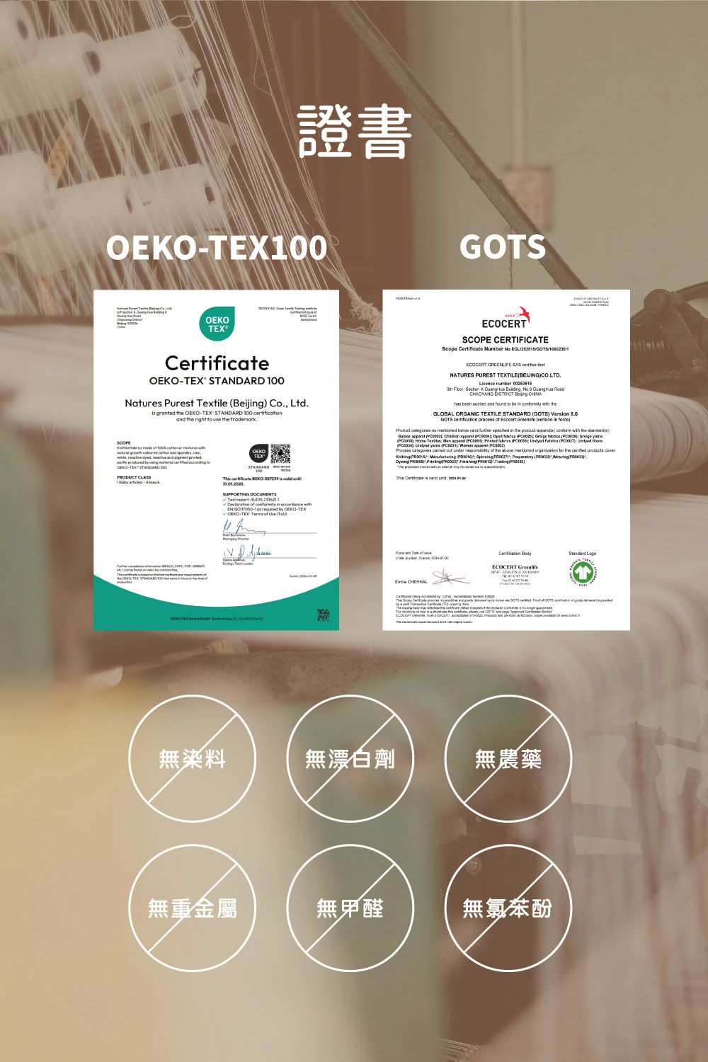 證書  Natures urest Textile Beijg Co Ltd granted   STNDARD 100  the right  use the .           OEKOTEX STANDARD 100PRODUCT STANDARD      SUPPORTING DOCUMTSEN     OEKOTEXOEKO-TEX    SCOPE CERTIFICATEScope  Nr  GOTSE  FE SAS NATURES PUREST TEXTILE.     A   No      h been     be in   theGLOBAL ORGANIC TEXTILE STANDARD GOTS  GOTS  process     in   as      in the    with the                              (   ()      of the above   for the      (    (  P   )       Certificate   um and     ECOCERT     be   to  --) by   of   of   COCERT   -  and  無染料無漂白劑無農藥無重金屬無甲醛無氯苯酚