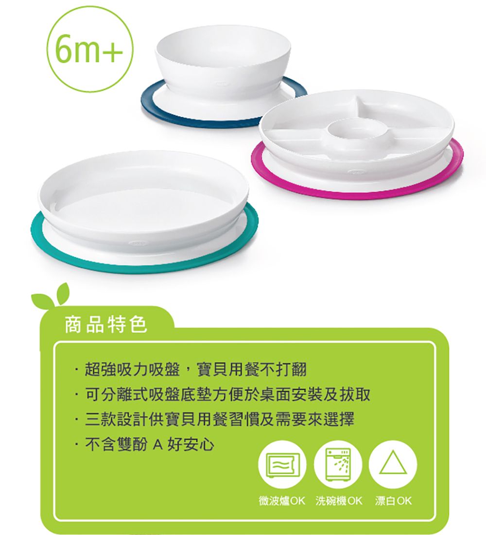 6m+商品特色超強吸力吸盤,寶貝用餐不打翻可分離式吸盤底方便於桌面安裝及三款設計供寶貝用餐習慣及需要來選擇不含雙酚A好安心△微波爐OK 洗碗機OK 漂白OK