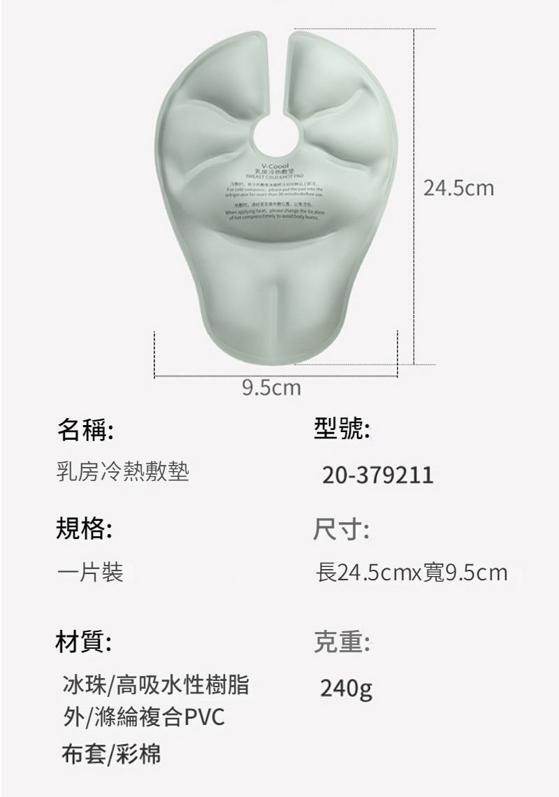 COLD            the        9.5cm24.5cm名稱:乳房冷熱敷墊規格:一片裝材質:冰珠/高吸水性樹脂外/滌綸複合PVC型號:20-379211尺寸:長24.5cmx寬9.5cm克重:240g布套/彩棉