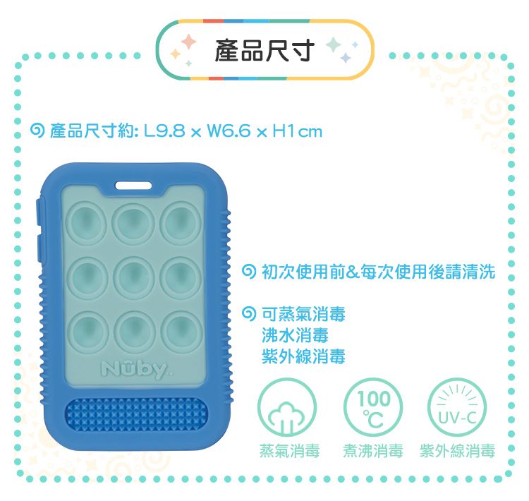 產品尺寸產品尺寸約: L9.8    H1cm 初次使用前&每次使用後請清洗 可蒸氣消毒000沸水消毒紫外線消毒100UV-C蒸氣消毒 煮沸消毒 紫外線消毒