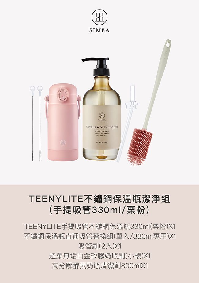 ®SIMBA & DISH LIQUID  TEENYLITE不鏽鋼保溫瓶潔淨組(手提吸管330ml/粉)TEENYLITE手提吸管不鏽鋼保溫瓶330ml(粉)X1不鏽鋼保溫瓶直通吸管替換組(單入/330ml專用)X1吸管刷(2入)X1超柔無垢白金矽膠奶瓶刷(小櫻)X1高分解酵素奶瓶清潔劑800mlX1