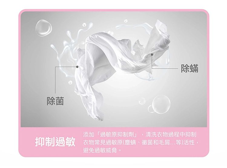 除菌-除蟎抑制過敏添加「過敏原抑制劑」,清洗衣物過程中抑制衣物常見過敏原(塵螨、黴菌和毛屑...等)活性,避免過敏威脅。