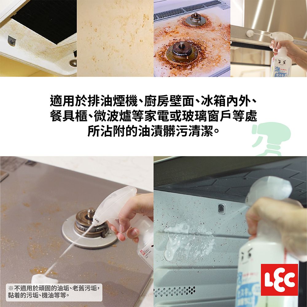 適用於排油煙機廚房壁面冰箱、餐具櫃、微波爐等家電或玻璃窗戶等處所沾附的油漬髒污清潔。泡※不適用於頑固的油垢、老舊污垢,黏着的污垢、機油等等。LEC