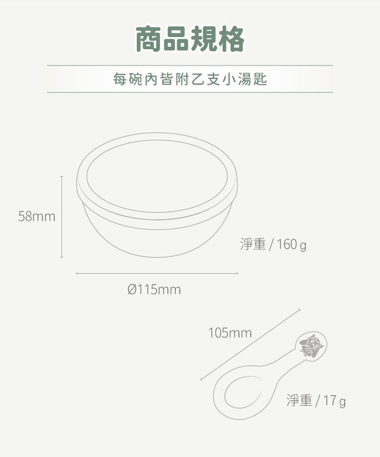 58mm商品規格每碗內皆附乙支小湯匙Ø115mm淨重/ 160g105mm淨重/17g