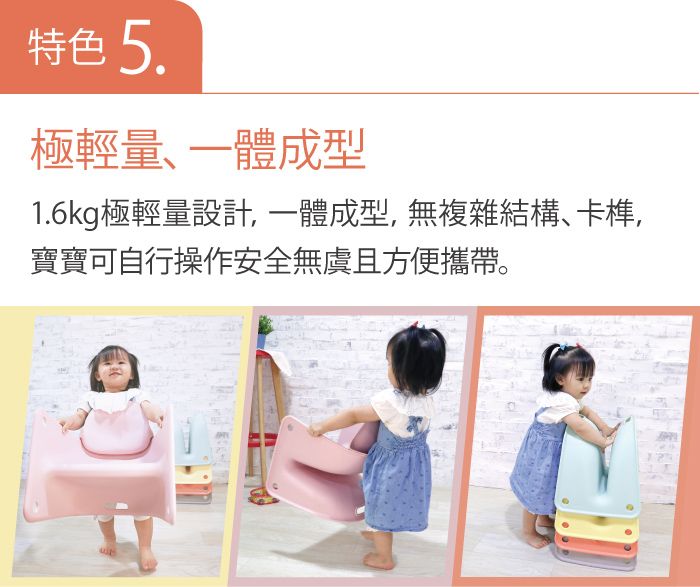 特色5.極輕量一體成型1.6kg極輕量設計,一體成型,無複雜結構、卡榫,寶寶可自行操作安全無虞且方便攜帶。
