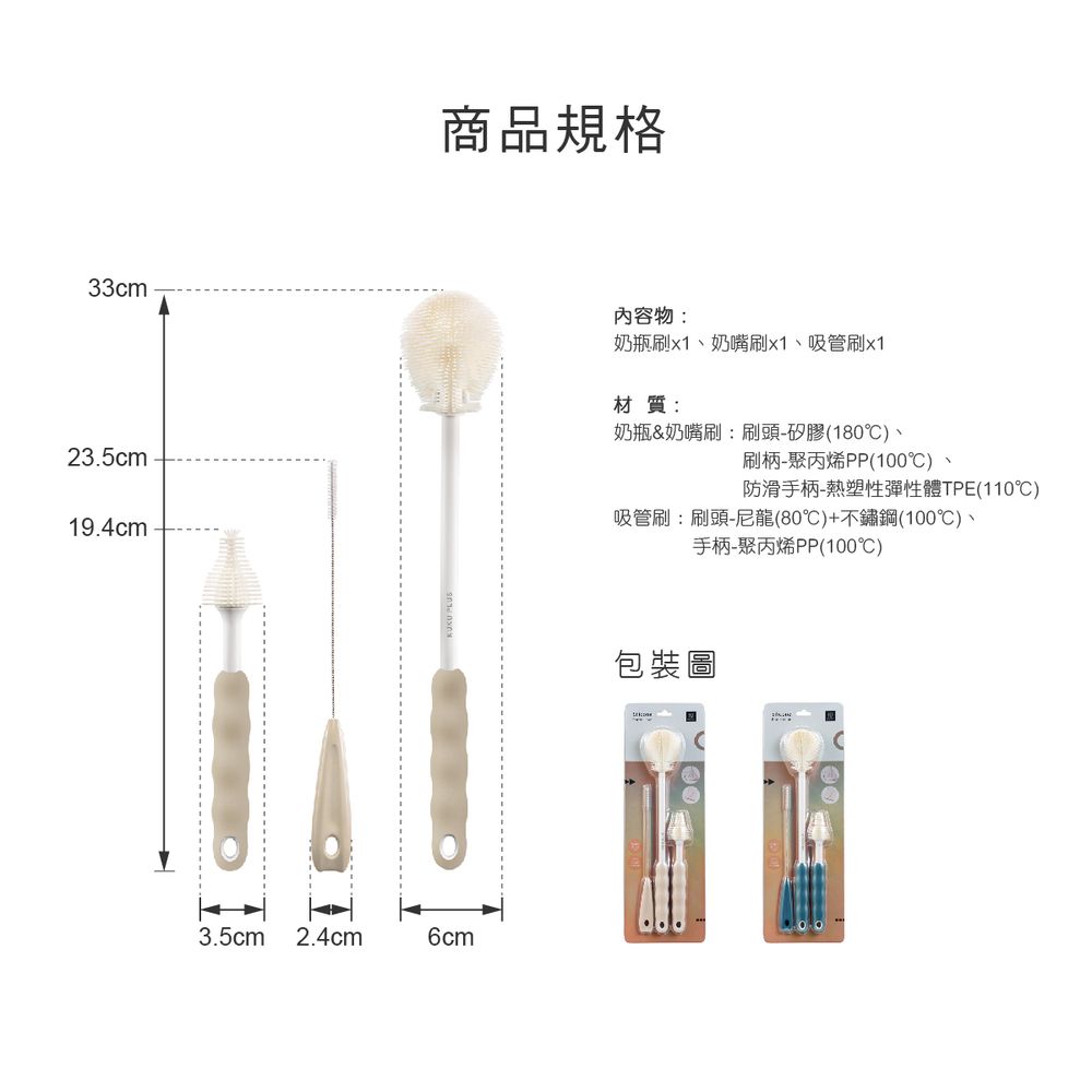 33cm商品規格23.5cm內容物:奶瓶刷、奶嘴刷x1、吸管刷x1材質:奶瓶&奶嘴刷:刷頭-矽膠(180)、刷柄-聚丙烯PP(100)防滑手柄-熱塑性彈性體TPE(110)19.4cm吸管刷:刷頭-尼龍(80℃)+不鏽鋼(100℃)、手柄-聚丙烯PP(100℃)3.5cm 2.4cm6cm包裝圖