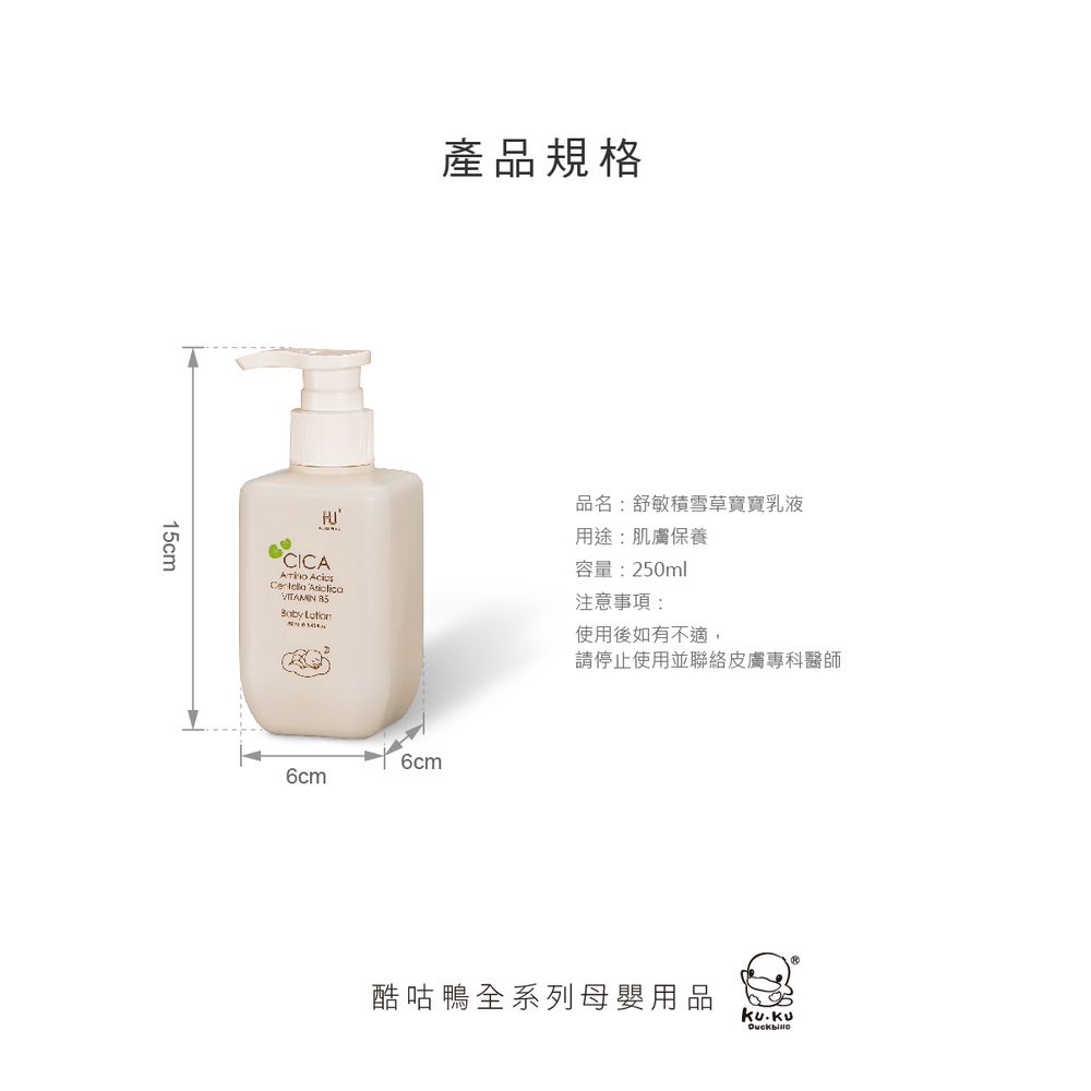 15cm產品規格品名:舒敏積雪草寶寶乳液用途:肌膚保養CICA    容量:250ml注意事項:使用後如有不適,請停止使用並聯絡皮膚專科醫師6cm6cm酷咕鴨全系列母嬰用品