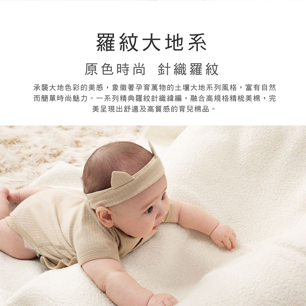 羅紋大地系原色時尚 針織羅紋承襲大地色彩的感,象徵著孕育萬物的土壤大地系列風格,富有自然而簡單時尚魅力。一系列精典羅紋針織緯編,融合高規格精梳美棉,完美呈現出舒適及高質感的育兒棉品。