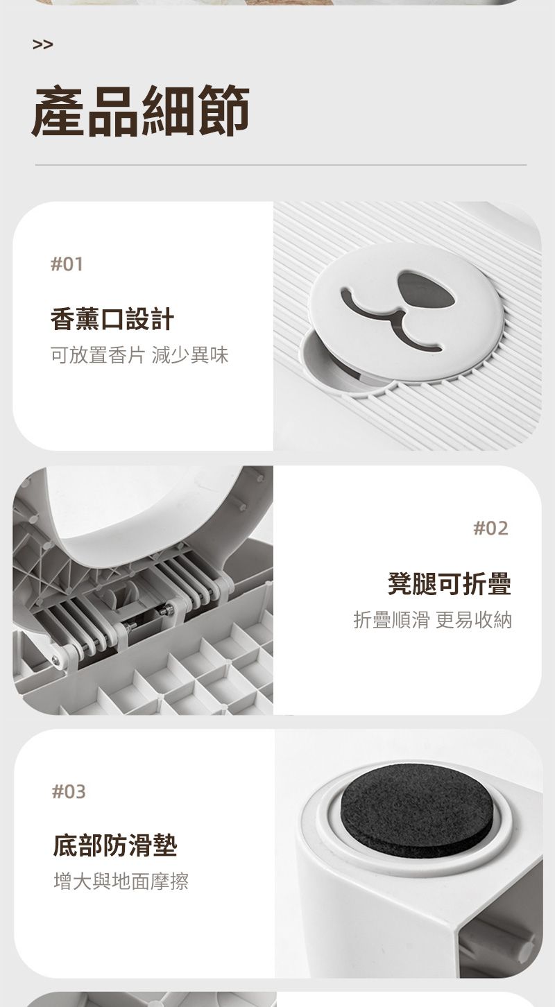 產品細節#01香薰口設計可放置香片 減少異味#03底部防滑墊增大與地面摩擦#02凳腿可折疊折疊順滑 更易收納