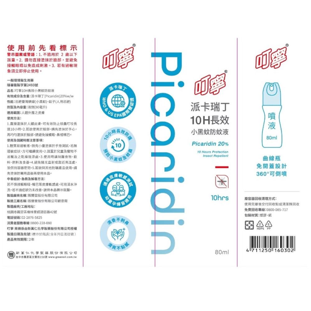 使前先看標示警示或警語  適用於2歲以下孩童2勿直接於並免接觸睛以免造成刺激3.有現象須立即停止使用一般境衛生用藥環署衛製字第2493號品名10H效防蚊有效成分及量:丁Picaridin20%ww性能:蚊子人用忌避)劑型及內容量:液劑(50毫升)適用範圍:使用方法:1.直接塗人體皮膚可有效防止長達10小時.若欲使用於部請先塗抹於手心再均勻抹於臉部請避免接觸眼或。使用及储藏時應注意事項:卡瑞 & US10。長效防操1.過敏者請先塗抹於測試,若過敏,方可繼續使用。2.請置於兒童及寵物不易觸及之乾燥陰涼.使用時請無食物飲料、飼料及食器.避免陽光直射或靠近處,並保.若欲與其他防曬產品使用,請先塗抹防用品後再使用本品。症狀、急救及解毒方法:若不慎接觸、嘴巴皮膚敏感處,可用清水沖洗,若症狀仍未改善,請持本品標示。製造名稱:製造工廠名稱:若股份有限公司廠製造/工廠地址:桃園四路42號電話號碼:02-2876-5825消費者服務專線:0800-228-080 商係由新仁化學製藥股份有限公司授權製造日期及批號:標示於(含年月日及批號)産品有效期限:2年新仁化學製股份有限公司中市號 .通過皮台適用寳派卡瑞丁10H長效Picaridin液小黑蚊防蚊液80mlPicaridin 20%10 Hours ProtectionInsect Repellent曲線瓶免開蓋設計360°可倒噴10hrs容器清理方式:使用後交付回收點或清潔回收80ml免費回收專線:0800-085-717包裝材質:、紙 PP4711250 160302