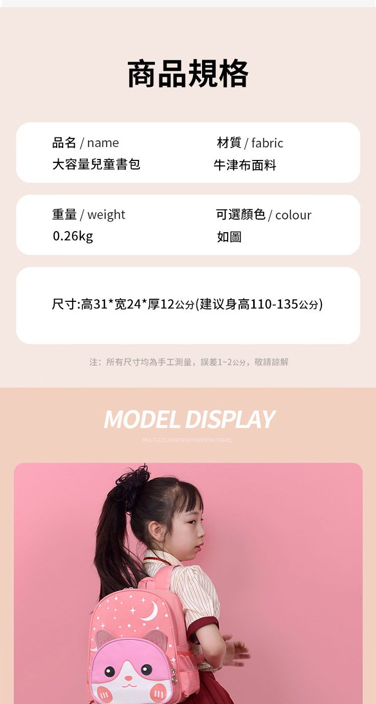 商品規格品名/name材質/ fabric大容量兒童書包牛津布面料重量/ weight0.26kg可選顏色/ colour如圖尺寸:高31*宽24*厚12公分(建议身高110135公分)注:所有尺寸均為手工測量,誤差1~2公分,敬請諒解MODEL MULTI-COLOR DISPLAY FASHION TRAVEL