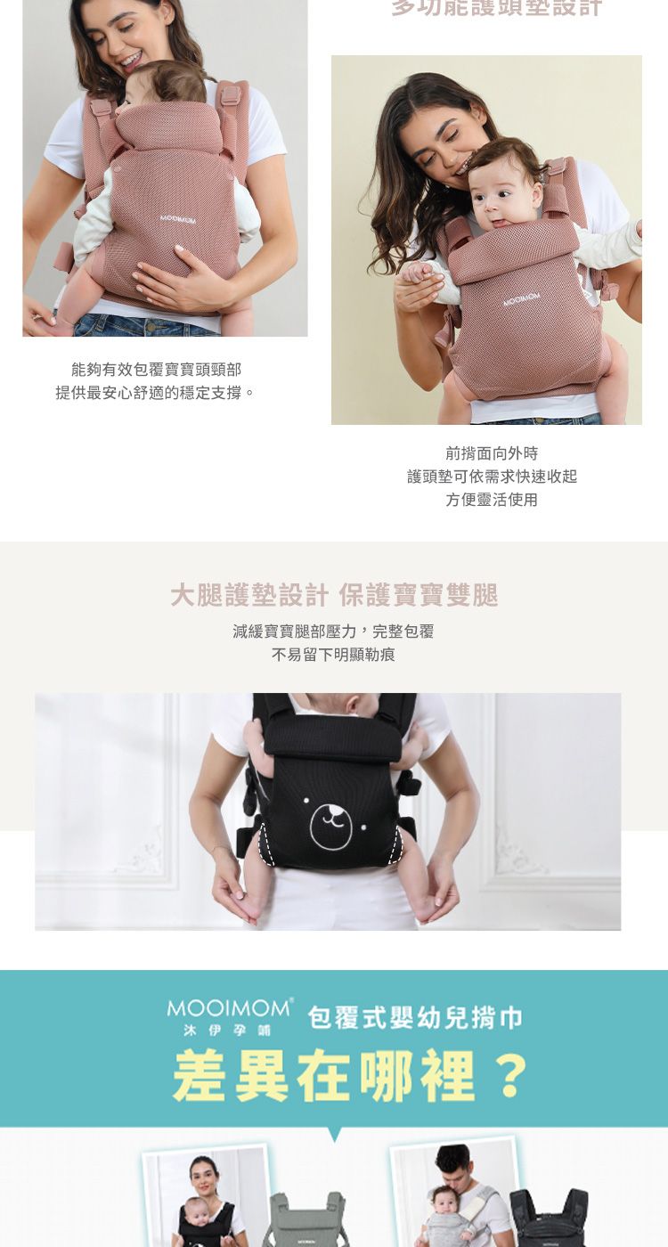 能夠有效包覆寶寶頸部提供最安心舒適的穩定支撐。頭前面向外時護頭墊可依需求快速收起方便靈活使用大腿護墊設計保護寶寶雙腿減緩寶寶腿部壓力,完整包覆不易留下明顯勒痕MOOIMOM包覆式嬰幼兒揹巾沐伊孕差異在哪裡?