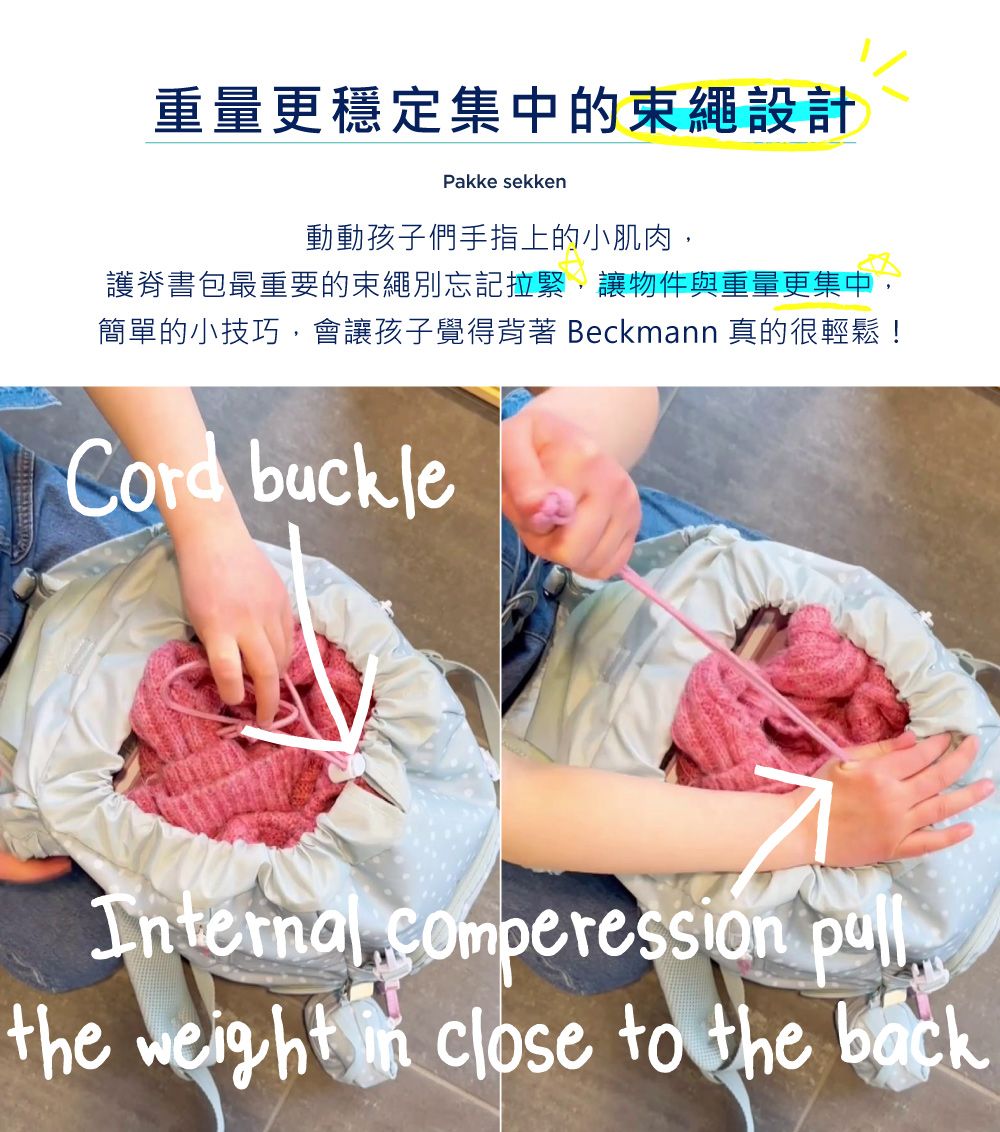 重量更穩定集中的束繩設計Pakke sekken動動孩子們手指上的小肌肉,護脊書包最重要的束繩別忘記拉緊,讓物件與重量更集中,簡單的小技巧,會讓孩子覺得背著 Beckmann 真的很輕鬆! buckle comperession the   close to the back