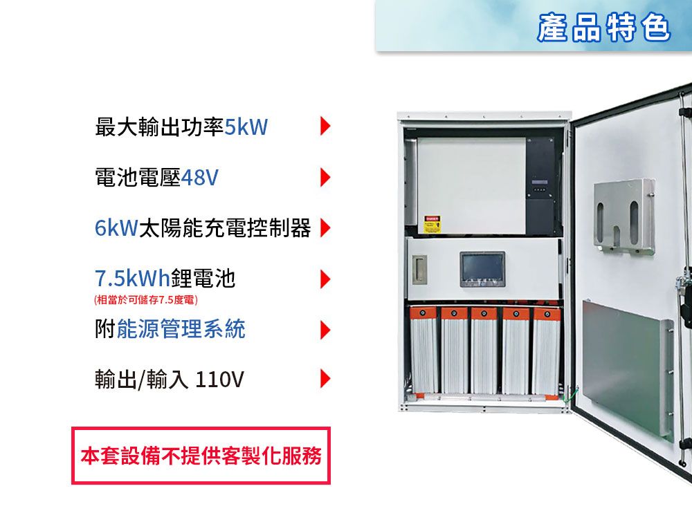 最大輸出功率5kW電池電壓48V6kW太陽能充電控制器7.5kWh鋰電池(相當於可儲存7.5度電)附能源管理系統輸出/輸入 110V本套設備不提供客製化 產品特色