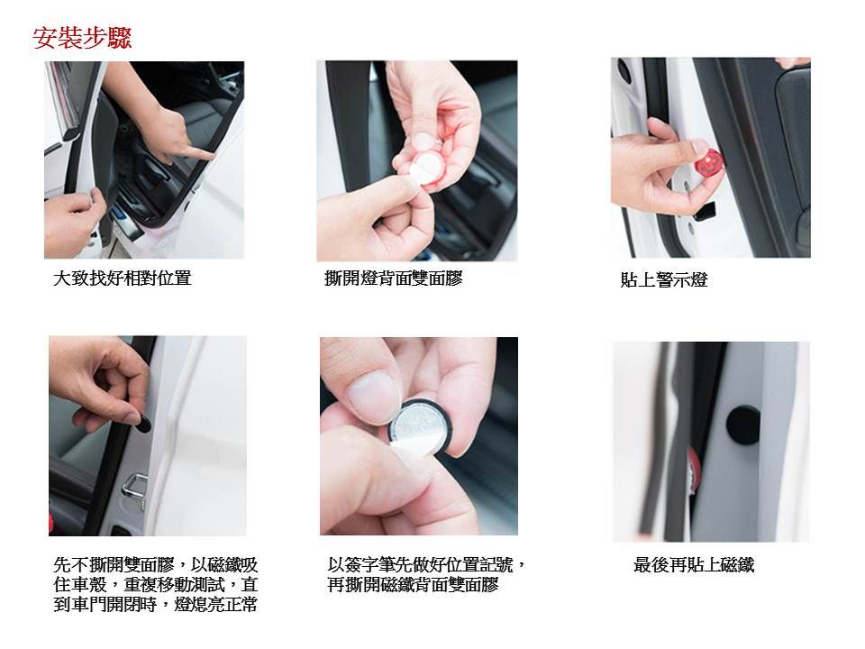 安裝步驟大致找好相對位置撕開燈背面雙面膠貼上警示燈先不撕開雙面膠,以磁鐵吸住車殼,重複移動測試,直到車門開閉時,燈熄亮正常以簽字筆先做好位置記號,再撕開磁鐵背面雙面膠最後再貼上磁鐵