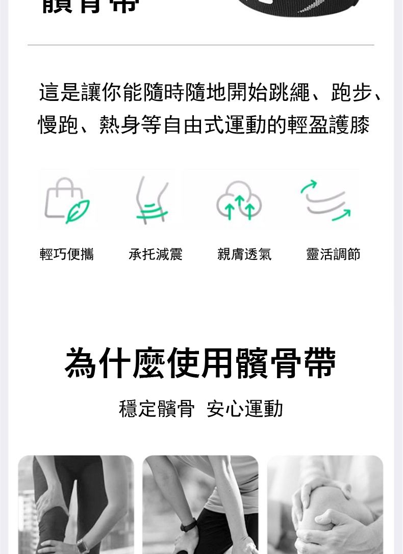 這是讓你能隨時隨地開始跳繩、跑步、慢跑、熱身等自由式運動的輕盈護膝輕巧便攜承托減震 親膚透氣靈活調節為什麼使用髕骨帶穩定髕骨安心運動