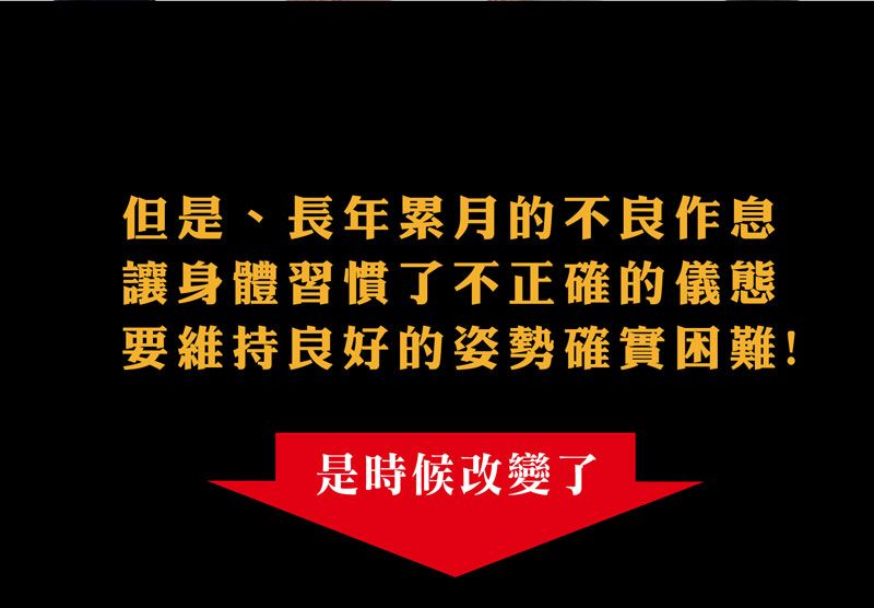 但是長年累月的不良作息讓身體習慣了不正確的儀態要維持良好的姿勢確實困難!是時候改變了