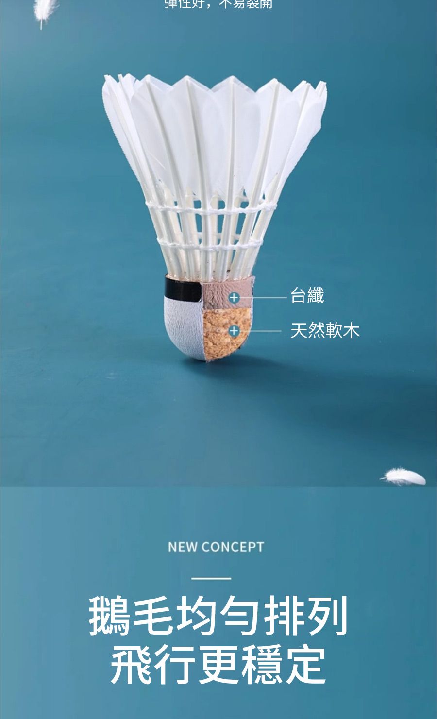 弹性,不易裂開NEW CONCEPT-台纖天然軟木鵝毛均匀排列飛行更穩定