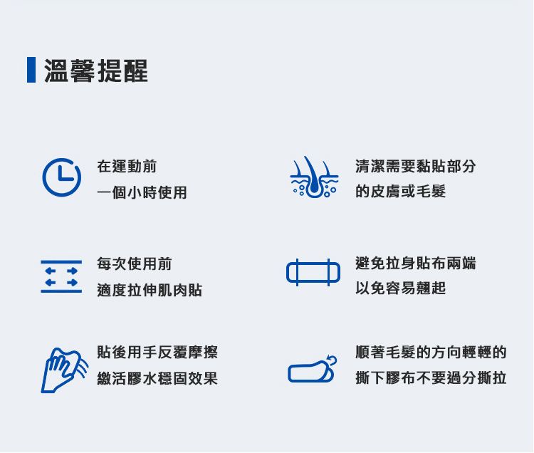 【溫馨提醒在運動前一個小時使用清潔需要黏貼的皮膚或毛髮每次使用前適度拉伸肌肉貼避免拉身貼布兩端以免容易翹起貼後用手反覆摩擦繳活膠水穩固效果順著毛髮的方向輕輕的撕下膠布不要過分撕拉