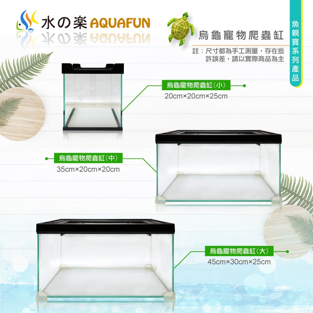 水の楽 AQUAFUN烏龜寵物爬蟲缸註:尺寸都為手工測量,存在些許誤差,請以實際商品為主烏龜寵物爬蟲缸(中)35cmx20cmx20cm烏龜寵物爬蟲缸(小)20cmx20cmx25cm烏龜寵物爬蟲缸(大)45cm30cmx25cm