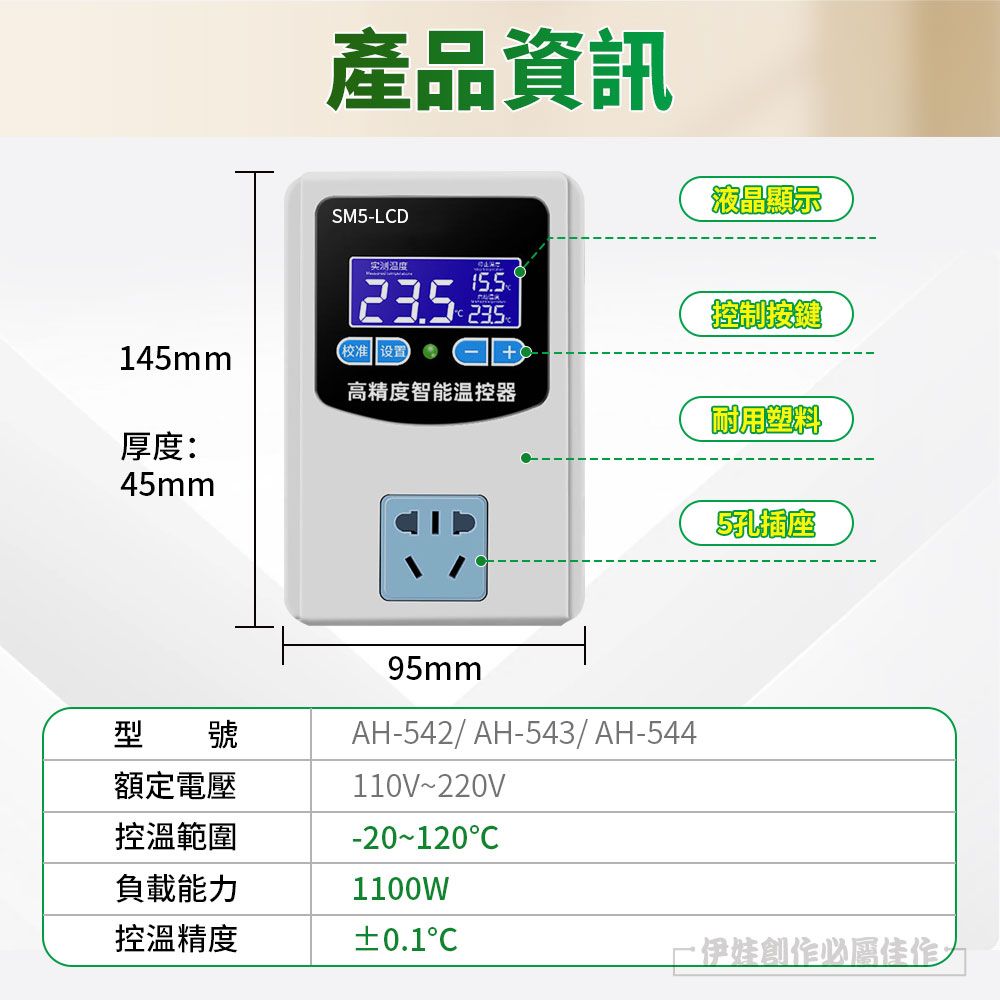 產品資訊SM-LCD液晶顯示®控制按鍵145mm校准 设置高精度智能温控器耐用塑料厚度:45mm5孔插座型 號95mmAH-542/AH-543/AH-544額定電壓110V220V控溫範圍-20~120C負載能力1100W控溫精度±0.1伊娃創作必屬佳作