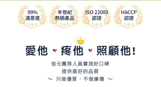 99%半世紀ISO 22000HACCP滿意度熱銷產品認證認證愛他照顧他!信元團隊人員實測好口碑提供最好的品質只做優質不做廉價~