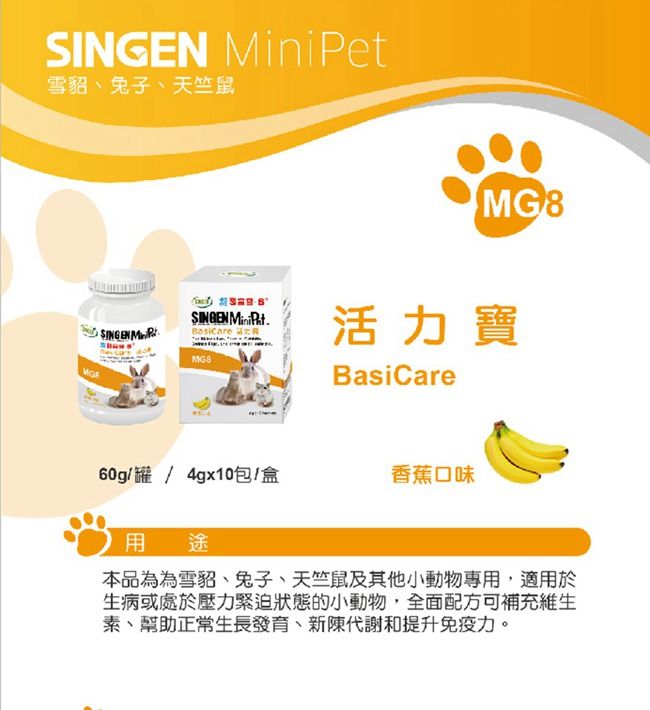 雪貂、兔子、天竺鼠MG8SINGEN iPetSINGEN Min Basicare 活力寶MG8BasiCare60g/罐 / 4gx10包/盒香蕉口味 途本品為為雪貂、兔子、天竺鼠及其他小動物專用,適用於生病或處於壓力緊迫狀態的小動物,全面配方可補充維生素、幫助正常生長發育、新陳代謝和提升免疫力。