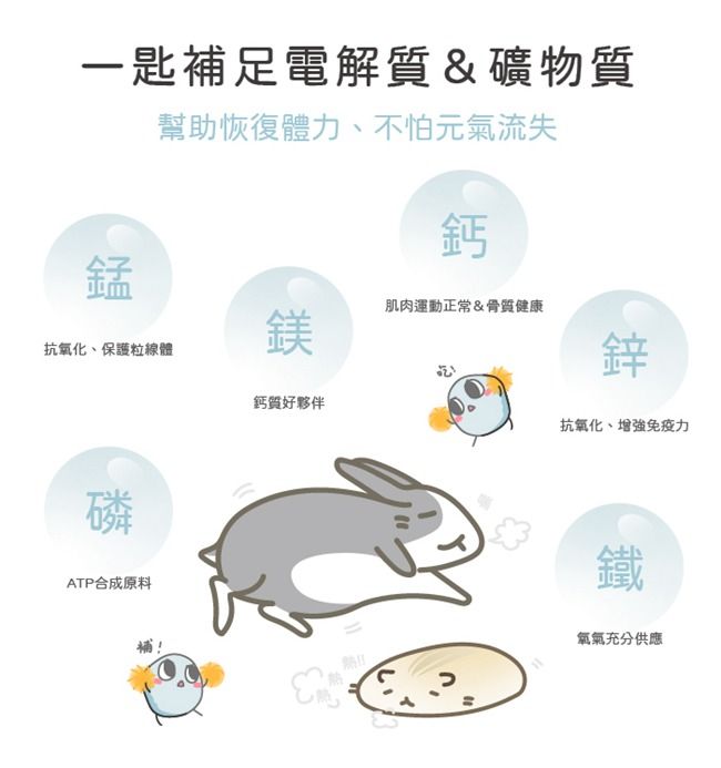 一匙補足電解質&礦物質幫助恢復體力、不怕元氣流失鈣錳肌肉運動正常&骨質健康抗氧化、保護粒線體鎂鋅鈣質好夥伴抗氧化、增強免疫力磷ATP合成原料鐵氧氣充分供應