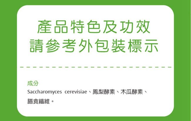 產品特色及功效請參考外包裝標示成分Saccharomyces cerevisiae、鳳梨酵素、木瓜酵素、膳食纖維。