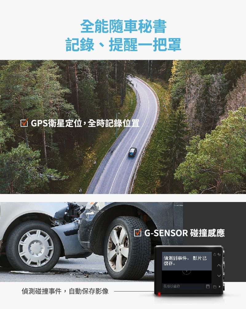 全能隨車秘書記錄、提醒一把罩 GPS衛星定位,全時記錄位置G-SENSOR 碰撞感應偵測到事件。 影片已儲存。長按以儲存偵測碰撞事件,自動保存影像