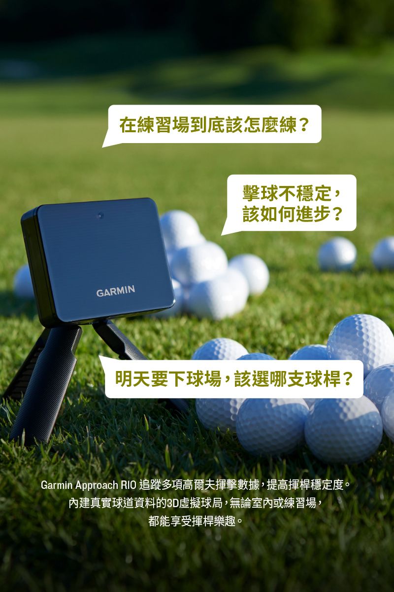 在練習場到底該怎麼練?擊球不穩定,該如何進步?GARMIN明天要下球場,該選哪支球桿?Garmin Approach  追蹤多項高爾夫揮擊數據,提高揮桿穩定度。內建真實球道資料的3D虛擬球局,無論室內或練習場,都能享受揮桿樂趣。