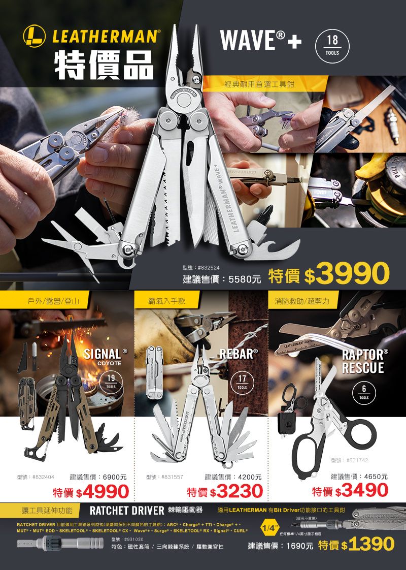 LEATHER品® 18經典耐用首選工具戶外/露營/登山霸氣入手款N WAVEMAN832524建議售價5580元 特價$3990消防救助/超剪力SIGNALCOYOTELEATHERMAREBAR®RAPTOR®1917RESCUE6TOOLS型號:#831742型號:#832404建議售價:6900元 型號:#831557建議售價:4200元建議售價:4650元特價 $4990特價 $3230讓工具延伸功能RATCHET DRIVER特價 $3490RATCHET DRIVER 棘輪驅動器 適用LEATHERMAN 有Bit Driver功能接口的工具鉗: ARC Charge MUT MUT EOD SKELETOOL1/4SKELETOOL Wave Surge SKELETOOL RX Signal 型號:#931030任何標準1/4英寸起子特色:磁性/三向棘輪系統/驅動兼容性建議售價:1690元 特價 $1390
