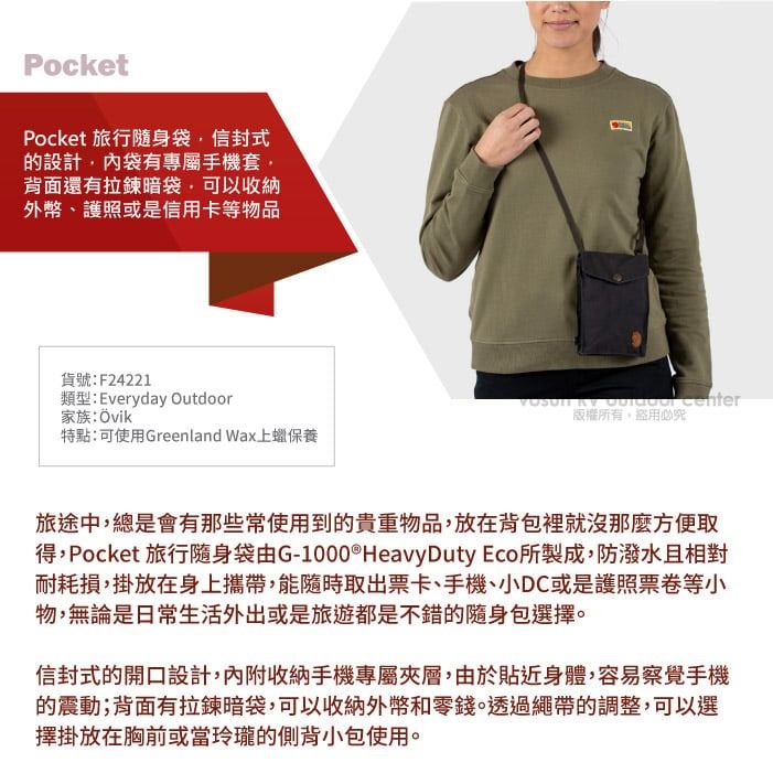 PocketPocket 旅行隨身袋信封式的設計內袋有專屬手機套,背面還有拉鍊暗袋,可以收納外幣、護照或是信用卡等物品貨號:F24221類型:Everyday Outdoor家族:Övik特點:可使用Greenland Wax上蠟保養   center版權所有,必究旅途中,總是會有那些常使用到的貴重物品,放在背包裡就沒那麼方便取得,Pocket 旅行隨身袋由G-1000® Heavy Duty Eco所製成,防潑水且相對耐耗損,掛放在身上攜帶,能隨時取出票卡、手機、小DC或是護照票卷等小物,無論是日常生活外出或是旅遊都是不錯的隨身包選擇。信封式的開口設計,內附收納手機專屬夾層,由於貼近身體,容易察覺手機的震動;背面有拉鍊暗袋,可以收納外幣和零錢。透過繩帶的調整,可以選擇掛放在胸前或當玲瓏的側背小包使用。