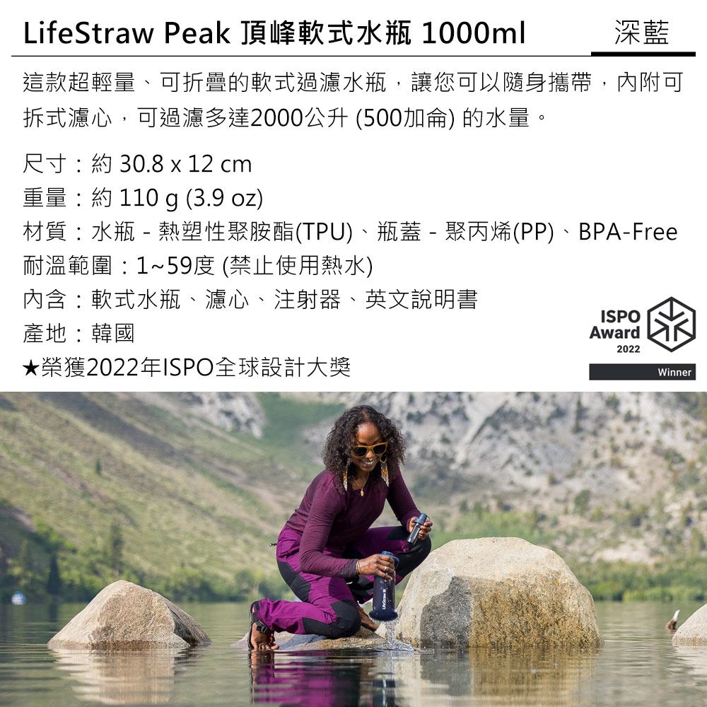 LifeStraw Peak 頂峰軟式水瓶 1000ml深藍這款超輕量、可折疊的軟式過濾水瓶,讓您可以隨身攜帶,內附可拆式濾心,可過濾多達2000公升 (500加侖) 的水量。尺寸約 30.8 x 12 cm重量:約 110 g (3.9 oz)材質:水瓶 - 熱塑性聚胺酯(TPU)、瓶蓋-聚丙烯(PP)、BPA-Free耐溫範圍:1~59度 (禁止使用熱水)內含:軟式水瓶、濾心、注射器、英文說明書ISPO產地:韓國Award2022★榮獲2022年ISPO全球設計大獎Winner