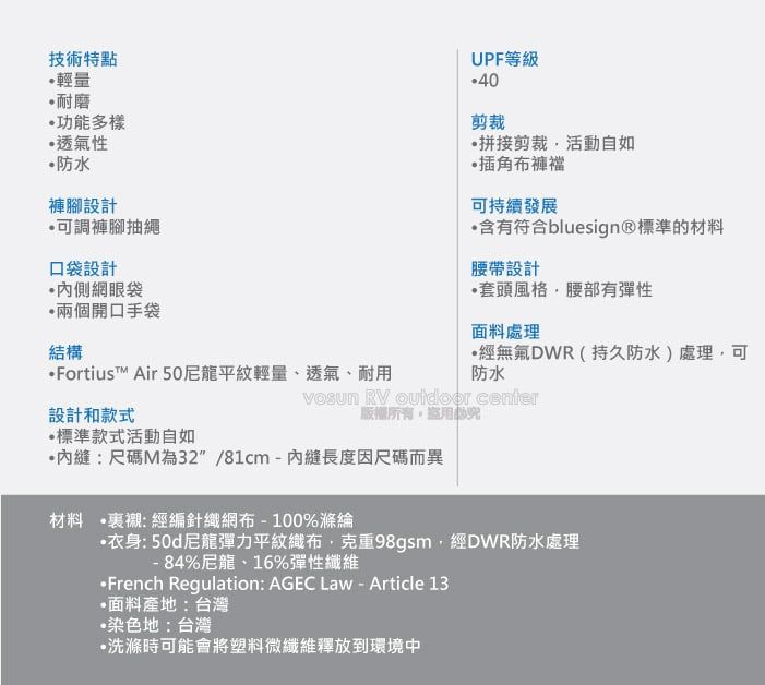 技術特點輕量耐磨功能多樣透氣性防水褲腳設計可調褲腳抽繩口袋設計網眼袋兩個開口手袋結構Fortiust Air 50尼龍平紋輕量、透氣、耐用設計和款式標準款式活動自如UPF等級剪裁拼接剪裁活動自如插角布褲襠可持續發展含有符合bluesign®標準的材料腰帶設計套頭風格腰部有彈性面料處理經DWR(持久防水)處理可防水 RV  center版權所有縫:尺碼M為32/81cm-內縫長度因尺碼而異材料 裏襯:經編針織網布-100%滌綸•衣身: 50d尼龍彈力平紋織布,克重98gsm,經DWR防水處理-84%尼龍、16%彈性纖維French Regulation: AGEC Law-Article 13面料產地:台灣•染色地:台灣洗滌時可能會將塑料微纖維釋放到環境中