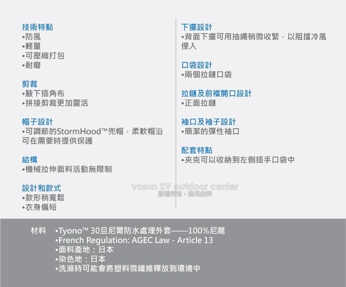 技術特點防風輕量壓縮打包耐磨剪裁插角布拼接剪裁更加靈活帽子設計可調節的StormHood™兜帽柔軟帽沿可在需要時提供保護下擺設計背面下擺可用抽繩稍微收緊,以阻擋冷風侵入口袋設計兩個拉鏈口袋拉鏈及前開口設計正面拉鏈袖口及袖子設計簡潔的彈性袖口配套特點結構機械拉伸面料活動無限制設計和款式款形稍寬鬆衣身偏短夾克可以收納到左側插手口袋中 RV  center版權所有材料 Tyono™ 30旦尼爾防水處理外套——100%尼龍French Regulation: AGEC Law - Article 13面料產地:日本染色地:日本洗滌時可能會將塑料微纖維釋放到環境中