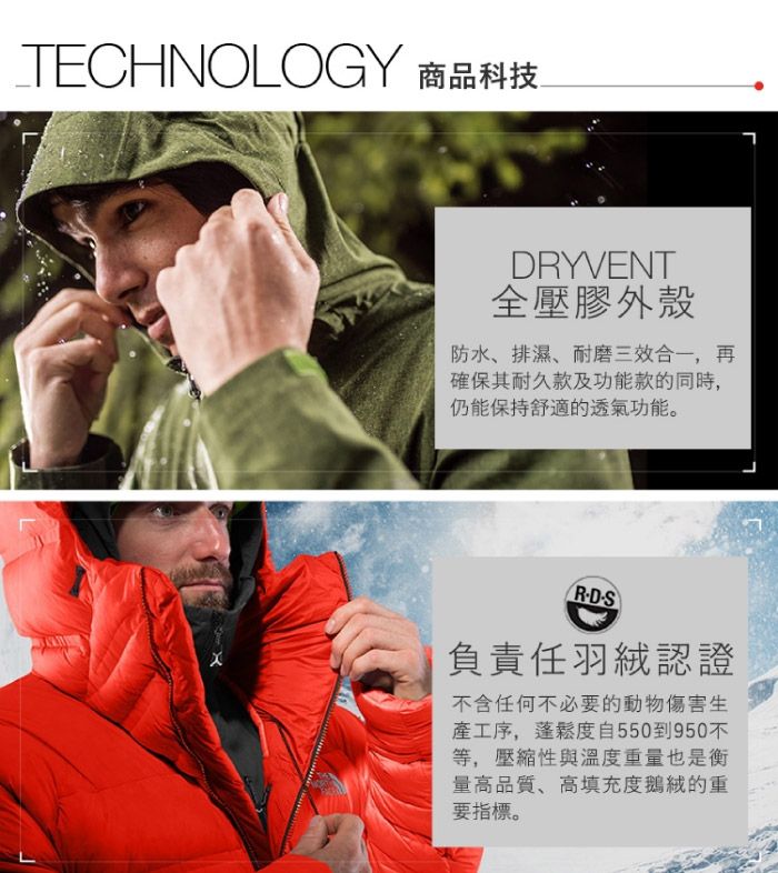 TECHNOLOGY 商品科技YVENT全壓膠外殼防水、排濕、耐磨三合一再確保其耐久款及功能款的同時,仍能保持舒適的透氣功能。RDS負責任羽絨認證不含任何不必要的動物傷害生產工序,蓬鬆度自550到950等,壓縮性與溫度重量也是衡量高品質、高填充度鵝絨的重要指標。