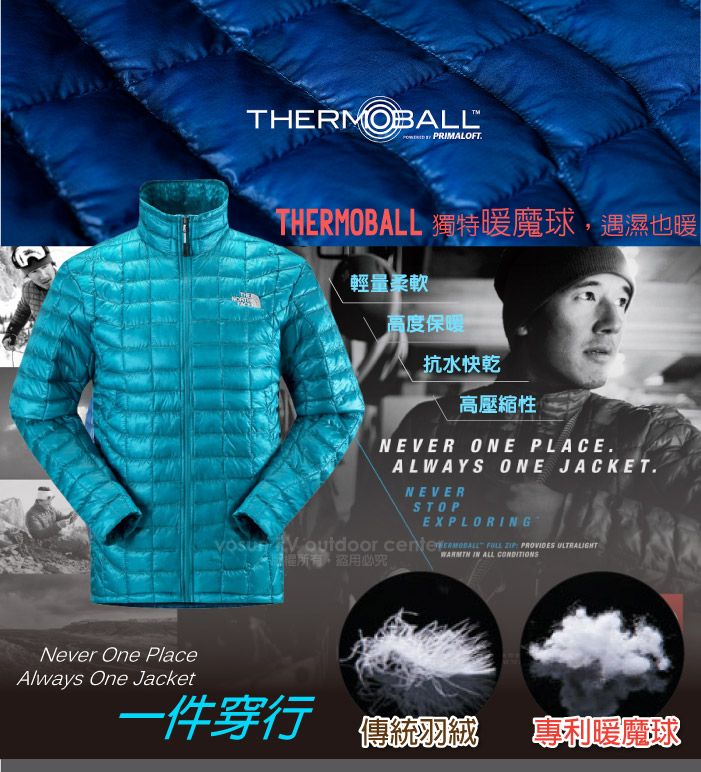 Never One PlaceTHERMOBALL PRIMALOFTTHERMOBALL 獨特暖魔球,遇濕也暖輕量柔軟高度保暖抗水快乾高壓縮性NEER ONE PLACEALWAYS ONE JACKETNEVERSTOPEXPLORING V     PROVIDES ULTRALIGHT盜用必 IN ALL Always One Jacket一件 傳統羽絨專利暖魔球