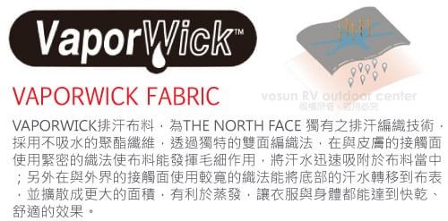 VaporWickVAPORWICK FABRIC RV  centerVAPORWICK排汗布料為THE NORTH FACE 獨有之排汗編織技術,採用不吸水的聚酯纖維,透過獨特的雙面編織法,在與皮膚的接觸面使用緊密的織法使布料能發揮毛細作用,將汗水迅速吸附於布料當中;另外在與外界的接觸面使用較寬的織法能將底部的汗水轉移到布表並擴散成更大的面積,有利於蒸發,讓衣服與身體都能達到快乾、舒適的效果。