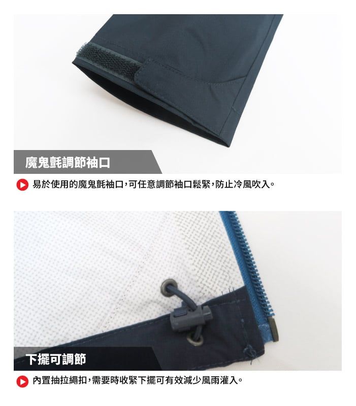 魔鬼氈調節袖口易於使用的魔鬼氈袖口,可任意調節袖口鬆緊,防止冷風吹入。下擺可調節內置抽拉繩扣,需要時收緊下擺可有效減少風雨灌入。