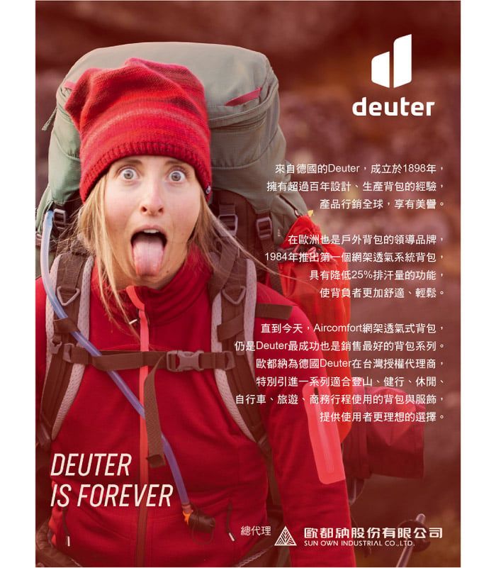 DEUTER FOREVERdeuter來自德國的Deuter成立於1898年擁有超過百年設計、生產背包的經驗產品行銷全球,享有美譽。在歐洲也是戶外背包的領導品牌,1984年推出第一個網架透氣系統背包,具有降低25%排汗量的功能,使背負者更加舒適、輕鬆。直到今天,Aircomfort網架透氣式背包,仍是Deuter最成功也是銷售最好的背包系列。歐都納為德國Deuter在台灣授權代理商,特別引進一系列適合登山、健行、休閒、自行車、旅遊、商務行程使用的背包與服飾,提供使用者更理想的選擇。總代理歐都納股份有限公司SUN OWN INDUSTRIAL CO,LTD.