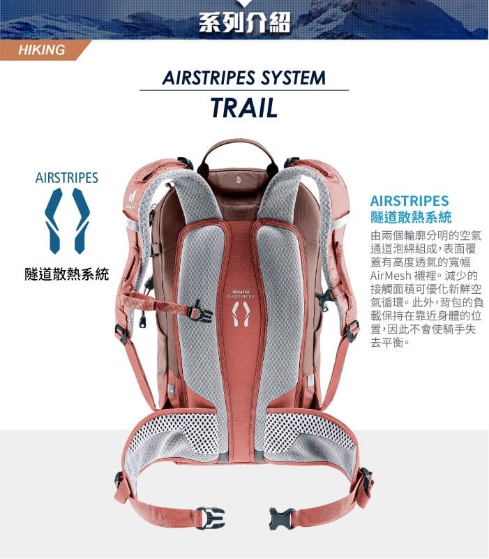 HIKING系列介紹AIRSTRIPES SYSTEMTRAIL隧道散熱系統AIRSTRIPESAIRSTRIPES隧道散熱系統由兩個輪廓分明的空氣通道泡綿組成,表面覆蓋有高度透氣的寬幅AirMesh 襯裡。減少的接觸面積可優化新鮮空氣循環。此外,背包的負載保持在靠近身體的位置,因此不會使騎手失去平衡。