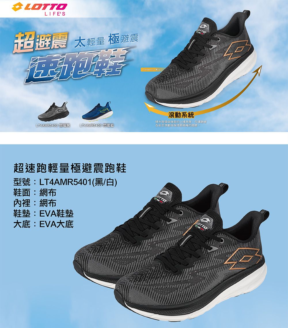LOTTOLIFE 太輕量 極避震LT4AR5400 曜 LT4AMR5406 閃電藍超速輕量極避震跑鞋型號:LT4AMR5401(黑白)鞋面:網布內裡:網布鞋墊:EVA鞋墊大底:EVA大底 M/S滾動系統提升鞋頭後跟的上揚角度,引導跑者足浪動時保持更順暢的跑。OTTO
