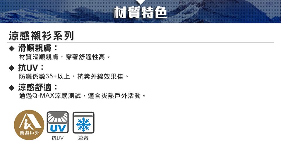 材質特色涼感襯衫系列滑順親膚:材質滑順親膚,穿著舒適性高。抗UV:防曬係數35+以上,抗紫外線效果佳。涼感舒適:通過Q-MAX涼感測試,適合炎熱戶外活動。UV樂遊戶外抗UV涼爽