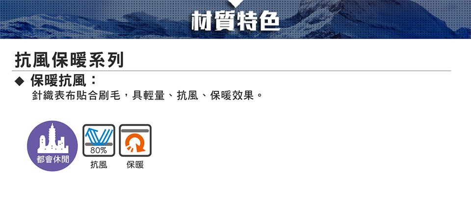 抗風保暖系列保暖抗風:材質特色針織表布貼合刷毛,具輕量、抗風、保暖效果。80%都會休閒抗風保暖